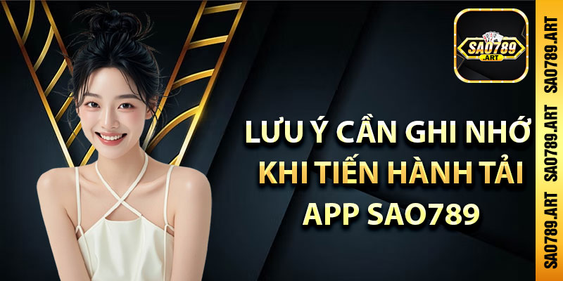 Lưu ý cần ghi nhớ khi tiến hành tải app Sao789